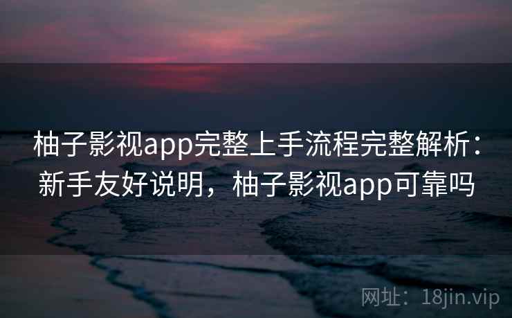 柚子影视app完整上手流程完整解析：新手友好说明，柚子影视app可靠吗