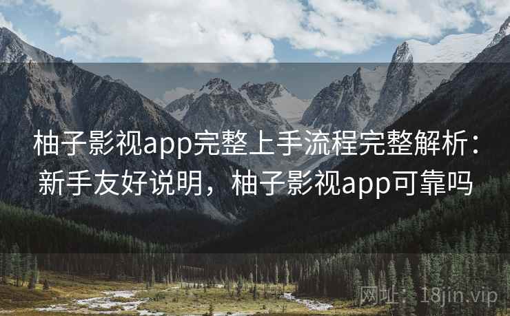 柚子影视app完整上手流程完整解析：新手友好说明，柚子影视app可靠吗