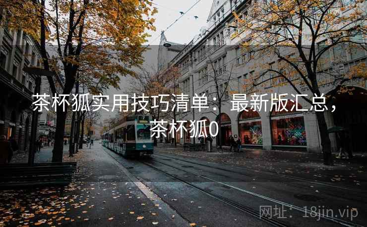 茶杯狐实用技巧清单：最新版汇总，茶杯狐0