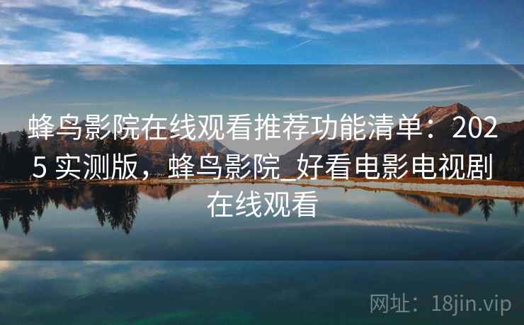 蜂鸟影院在线观看推荐功能清单：2025 实测版，蜂鸟影院_好看电影电视剧在线观看