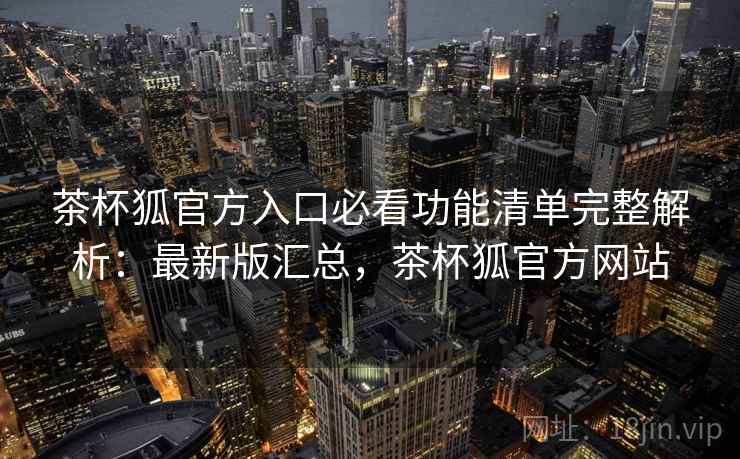 茶杯狐官方入口必看功能清单完整解析：最新版汇总，茶杯狐官方网站