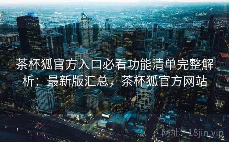 茶杯狐官方入口必看功能清单完整解析：最新版汇总，茶杯狐官方网站