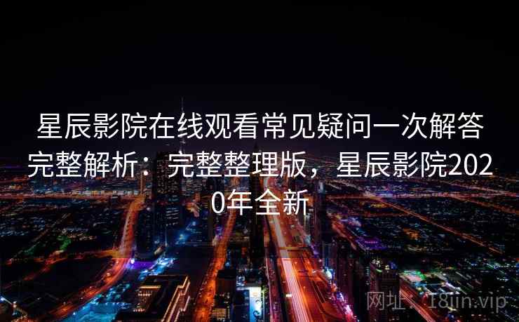 星辰影院在线观看常见疑问一次解答完整解析：完整整理版，星辰影院2020年全新