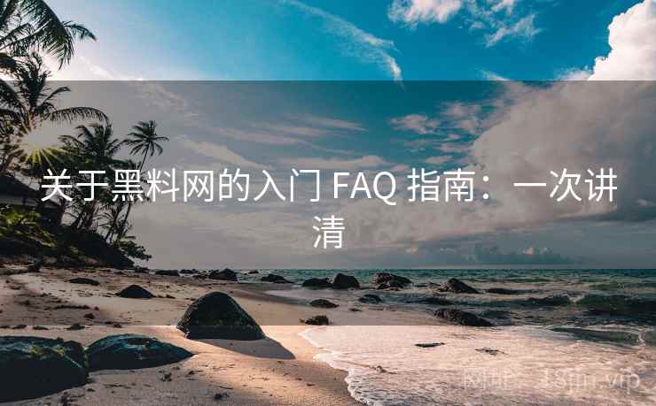 关于黑料网的入门 FAQ 指南：一次讲清