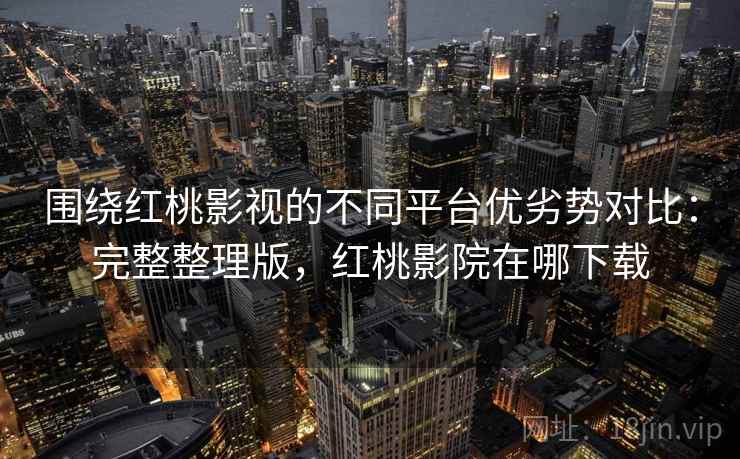 围绕红桃影视的不同平台优劣势对比：完整整理版，红桃影院在哪下载