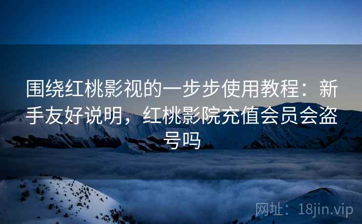 围绕红桃影视的一步步使用教程：新手友好说明，红桃影院充值会员会盗号吗