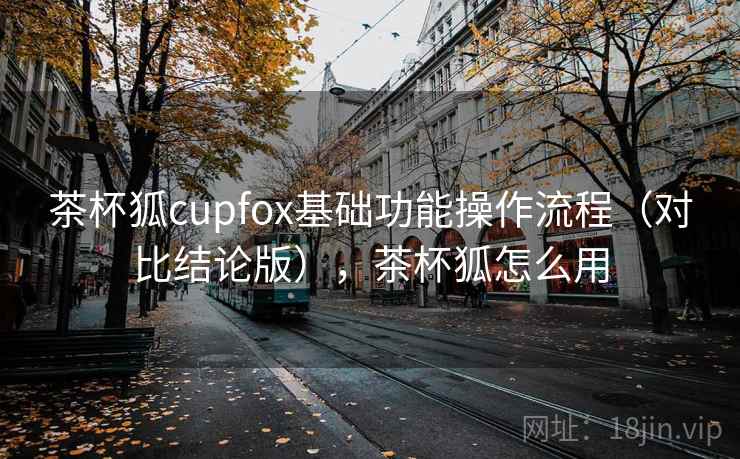 茶杯狐cupfox基础功能操作流程（对比结论版），茶杯狐怎么用