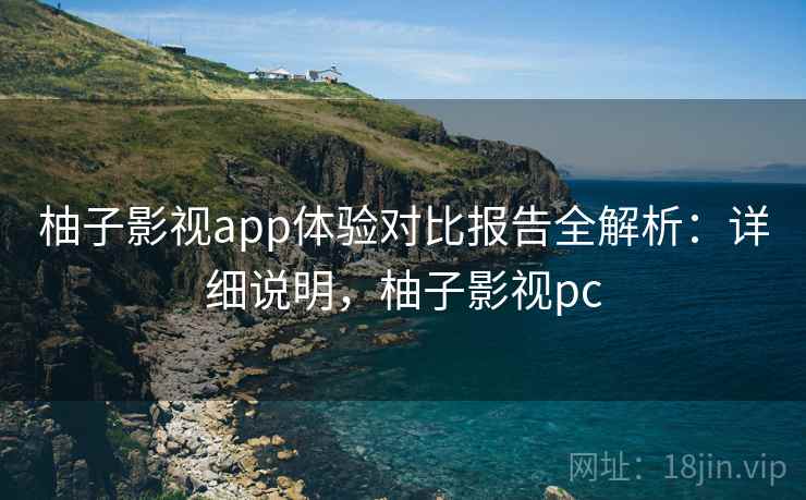 柚子影视app体验对比报告全解析：详细说明，柚子影视pc