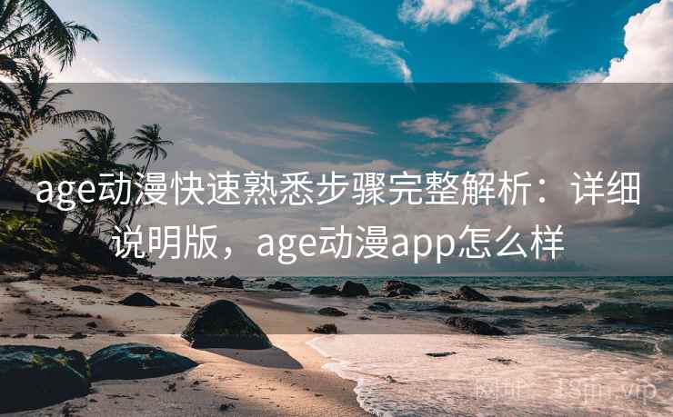 age动漫快速熟悉步骤完整解析：详细说明版，age动漫app怎么样