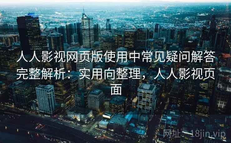 人人影视网页版使用中常见疑问解答完整解析：实用向整理，人人影视页面
