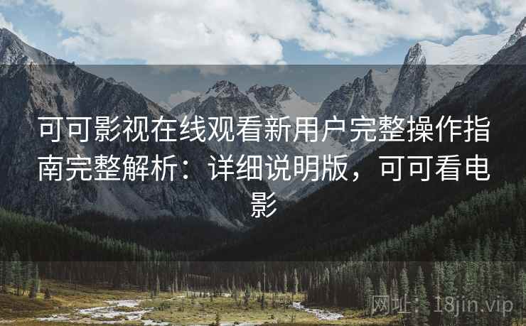 可可影视在线观看新用户完整操作指南完整解析：详细说明版，可可看电影