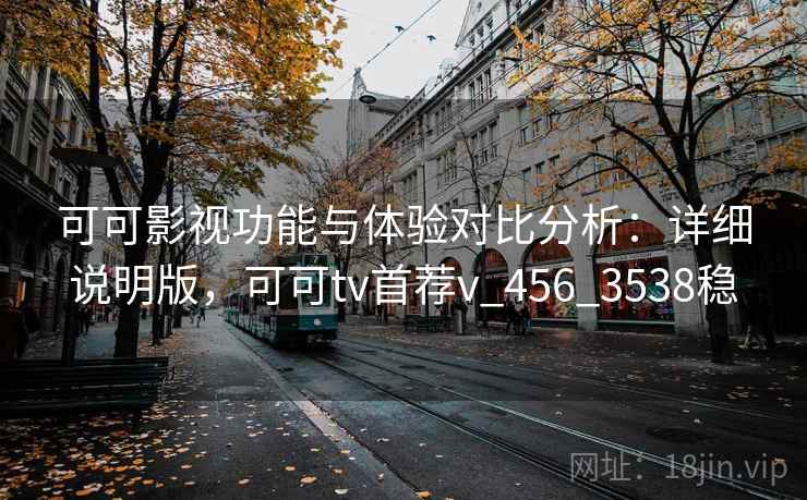 可可影视功能与体验对比分析：详细说明版，可可tv首荐v_456_3538稳