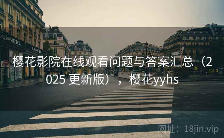 樱花影院在线观看问题与答案汇总（2025 更新版），樱花yyhs