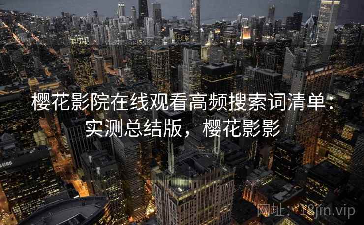 樱花影院在线观看高频搜索词清单：实测总结版，樱花影影
