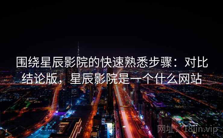 围绕星辰影院的快速熟悉步骤：对比结论版，星辰影院是一个什么网站