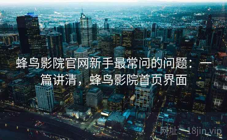蜂鸟影院官网新手最常问的问题：一篇讲清，蜂鸟影院首页界面