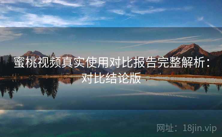 蜜桃视频真实使用对比报告完整解析：对比结论版