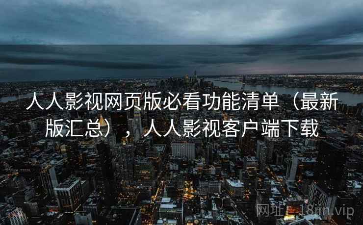 人人影视网页版必看功能清单（最新版汇总），人人影视客户端下载