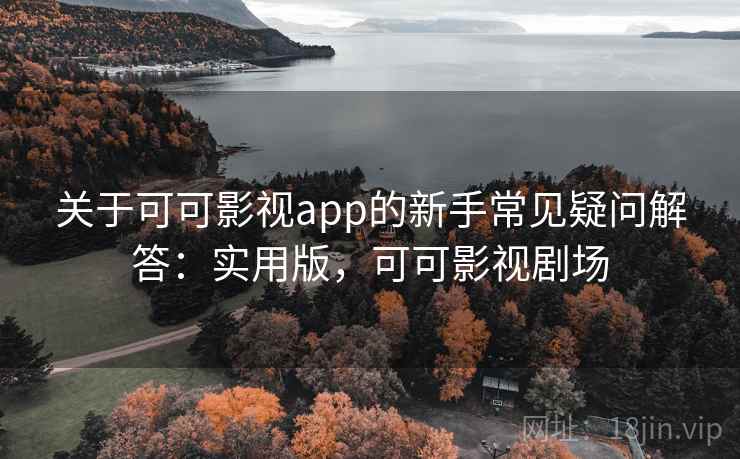 关于可可影视app的新手常见疑问解答：实用版，可可影视剧场