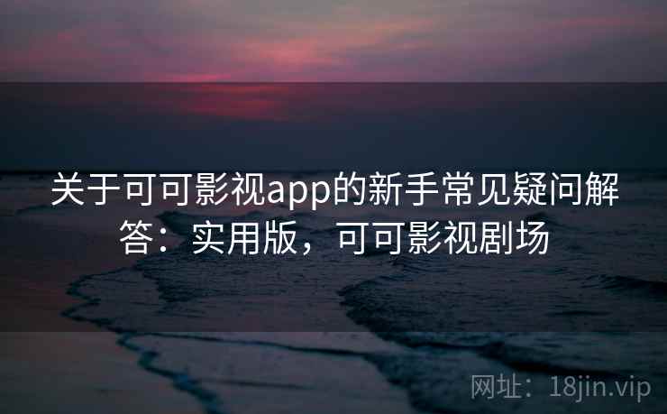 关于可可影视app的新手常见疑问解答：实用版，可可影视剧场