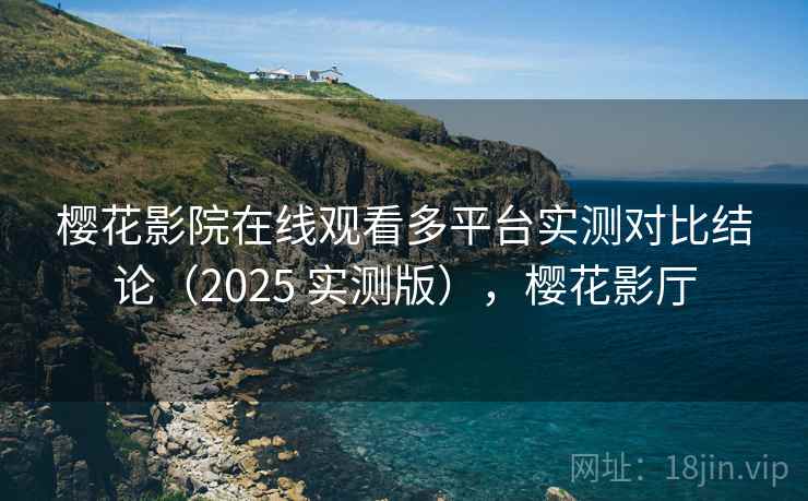 樱花影院在线观看多平台实测对比结论（2025 实测版），樱花影厅