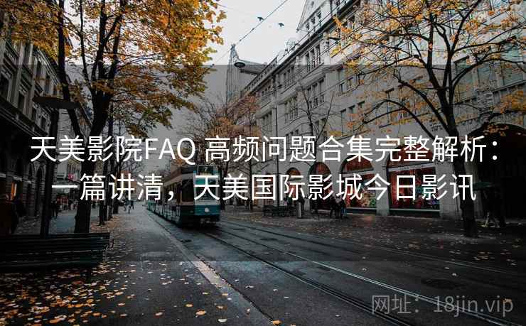 天美影院FAQ 高频问题合集完整解析：一篇讲清，天美国际影城今日影讯
