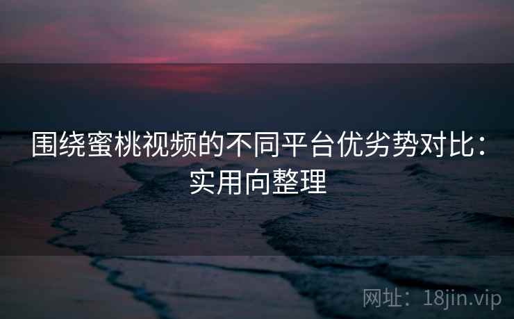 围绕蜜桃视频的不同平台优劣势对比：实用向整理