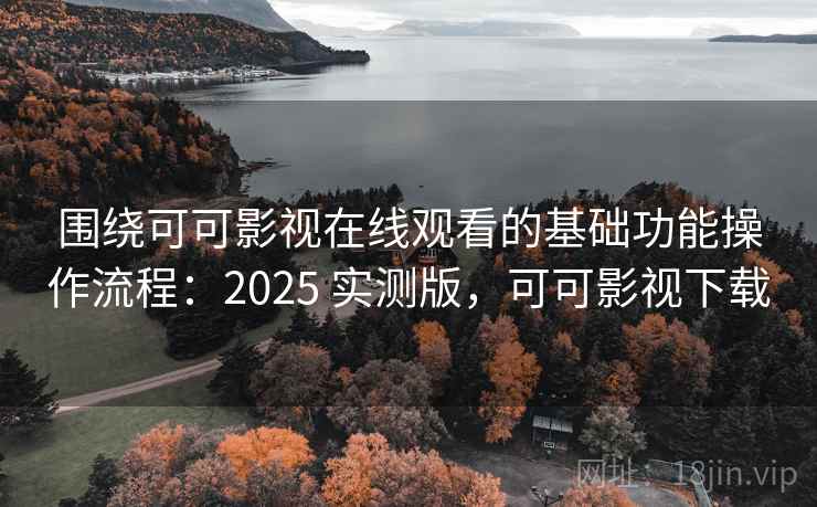 围绕可可影视在线观看的基础功能操作流程：2025 实测版，可可影视下载