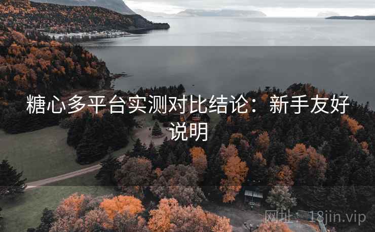 糖心多平台实测对比结论：新手友好说明