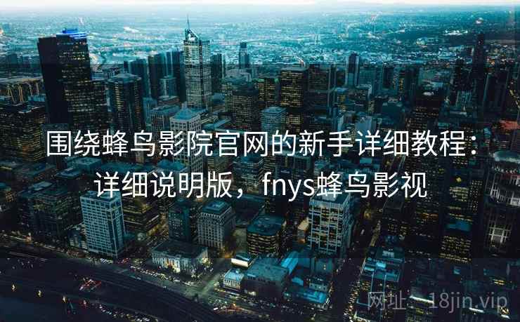 围绕蜂鸟影院官网的新手详细教程：详细说明版，fnys蜂鸟影视