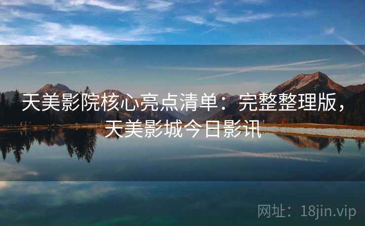 天美影院核心亮点清单：完整整理版，天美影城今日影讯