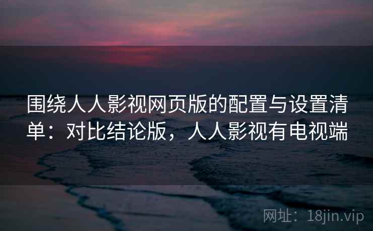 围绕人人影视网页版的配置与设置清单：对比结论版，人人影视有电视端
