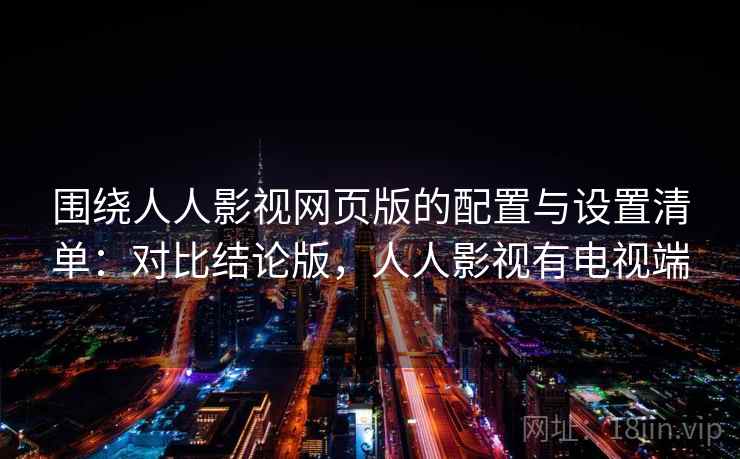 围绕人人影视网页版的配置与设置清单：对比结论版，人人影视有电视端