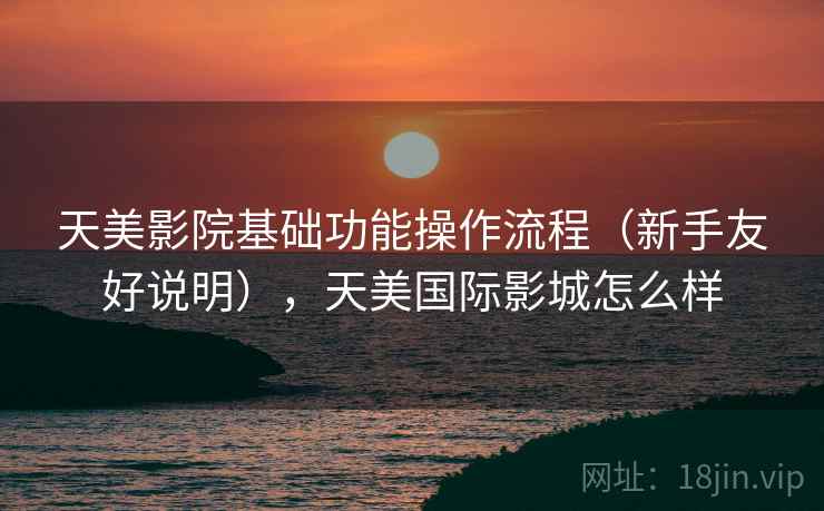 天美影院基础功能操作流程(新手友好说明),天美国际影城怎么样 天美影院基础功能操作流程(新手友好说明),天美国际影城怎么样