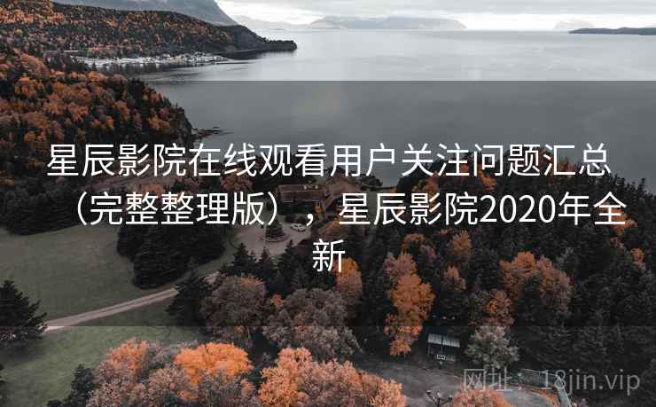 星辰影院在线观看用户关注问题汇总(完整整理版),星辰影院2020年全新 星辰影院在线观看用户关注问题汇总(完整整理版),星辰影院2020年全新