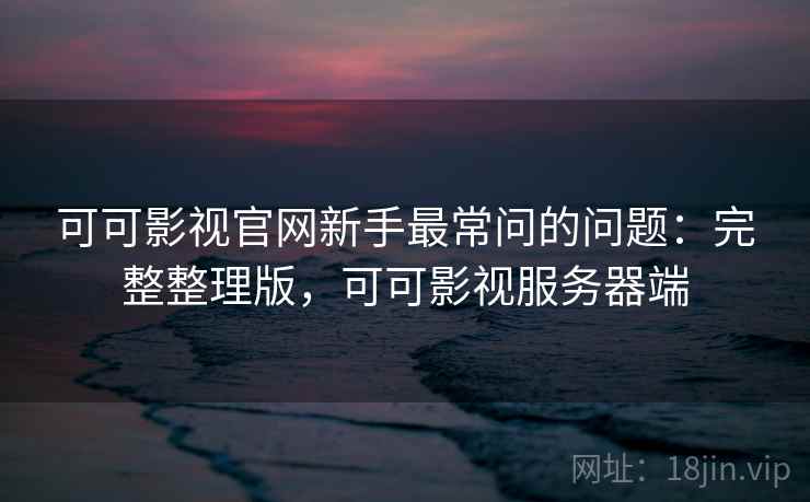 可可影视官网新手最常问的问题：完整整理版，可可影视服务器端