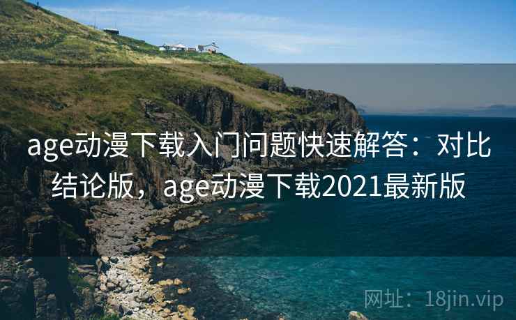 age动漫下载入门问题快速解答：对比结论版，age动漫下载2021最新版