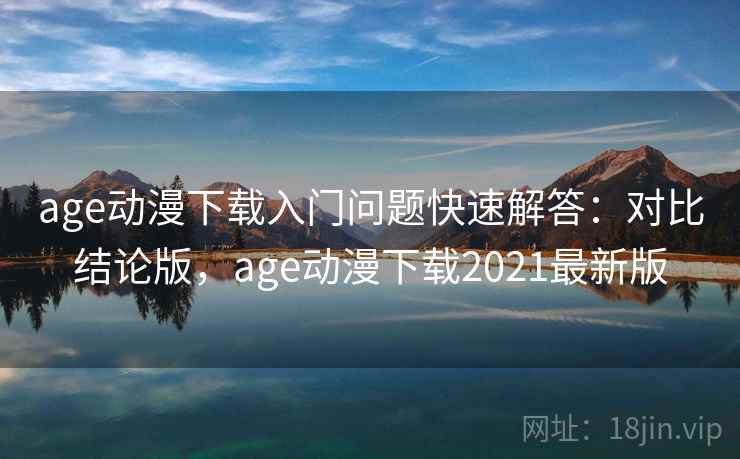 age动漫下载入门问题快速解答：对比结论版，age动漫下载2021最新版