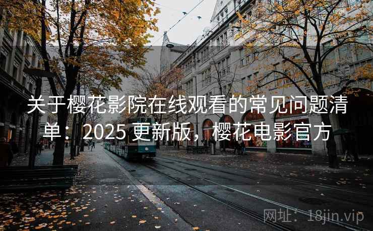 关于樱花影院在线观看的常见问题清单：2025 更新版，樱花电影官方