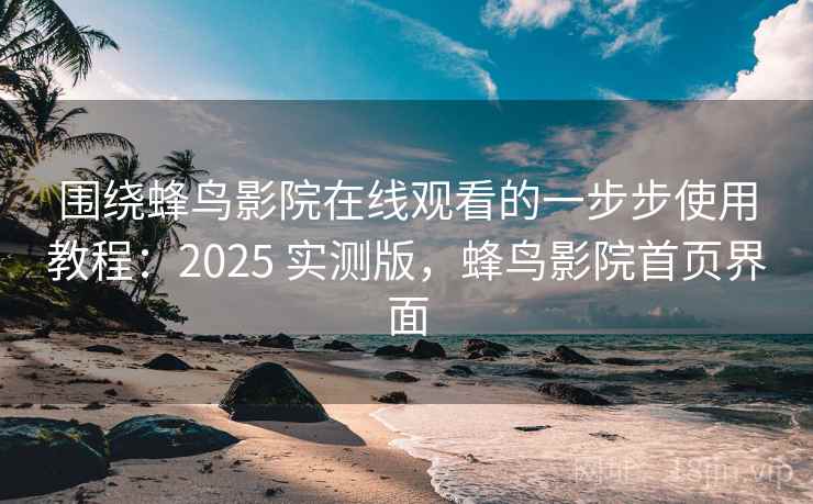 围绕蜂鸟影院在线观看的一步步使用教程：2025 实测版，蜂鸟影院首页界面