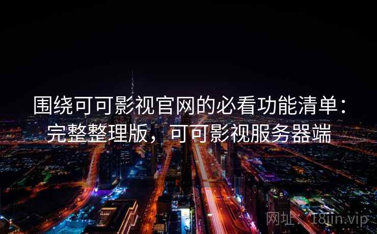 围绕可可影视官网的必看功能清单:完整整理版,可可影视服务器端 围绕可可影视官网的必看功能清单:完整整理版,可可影视服务器端