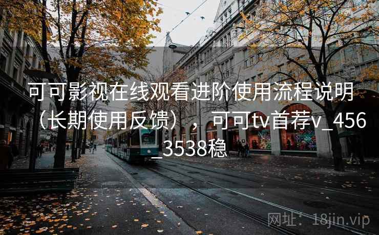 可可影视在线观看进阶使用流程说明（长期使用反馈），可可tv首荐v_456_3538稳