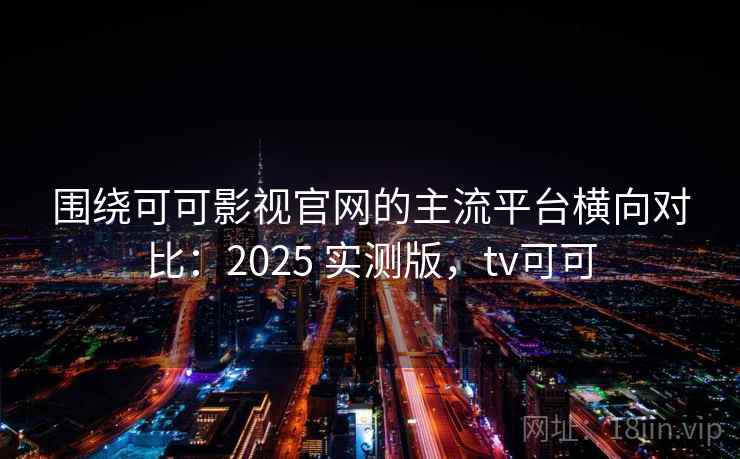 围绕可可影视官网的主流平台横向对比：2025 实测版，tv可可