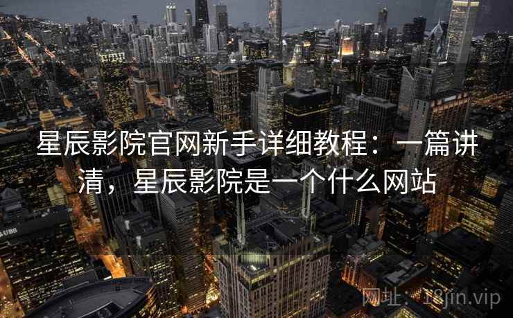 星辰影院官网新手详细教程：一篇讲清，星辰影院是一个什么网站