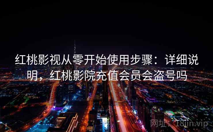 红桃影视从零开始使用步骤：详细说明，红桃影院充值会员会盗号吗