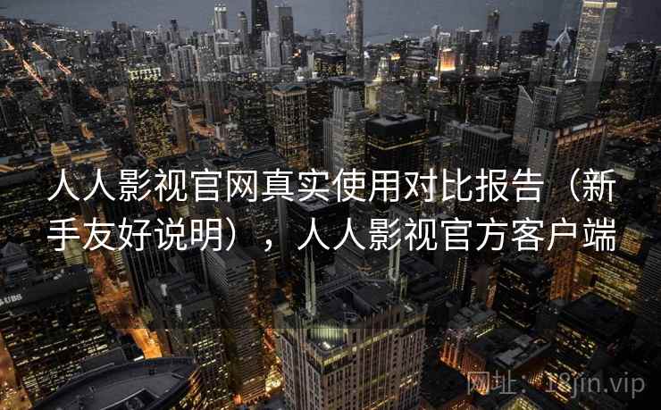 人人影视官网真实使用对比报告（新手友好说明），人人影视官方客户端