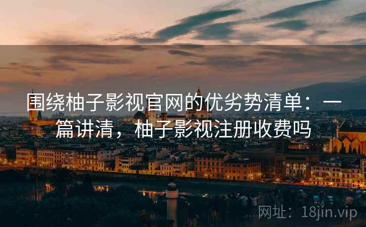 围绕柚子影视官网的优劣势清单：一篇讲清，柚子影视注册收费吗