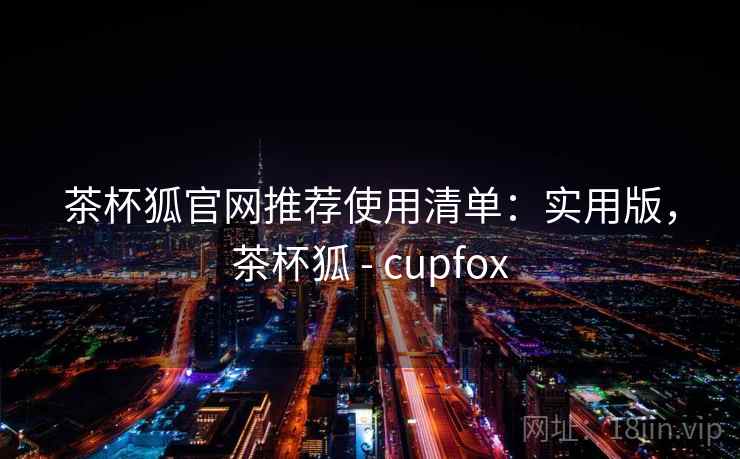 茶杯狐官网推荐使用清单：实用版，茶杯狐 - cupfox