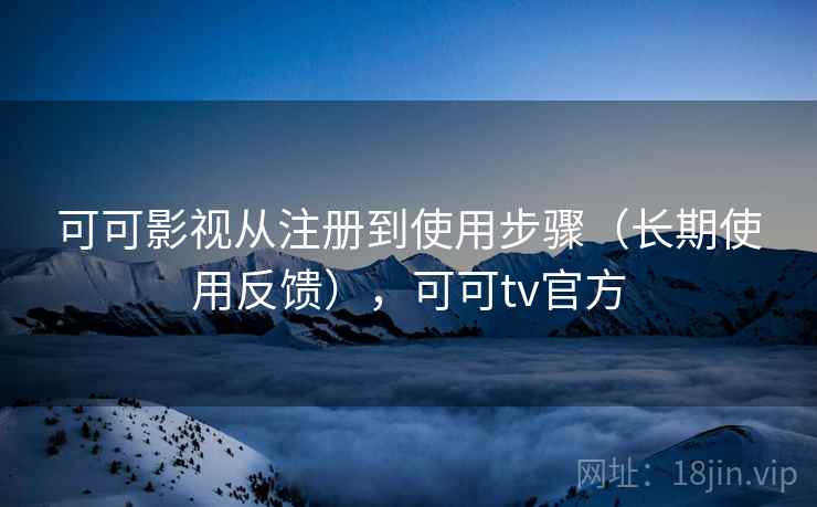 可可影视从注册到使用步骤（长期使用反馈），可可tv官方