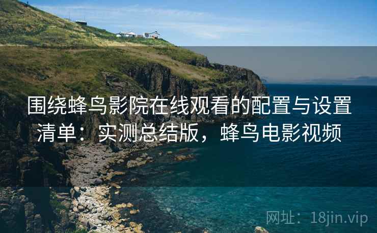 围绕蜂鸟影院在线观看的配置与设置清单：实测总结版，蜂鸟电影视频